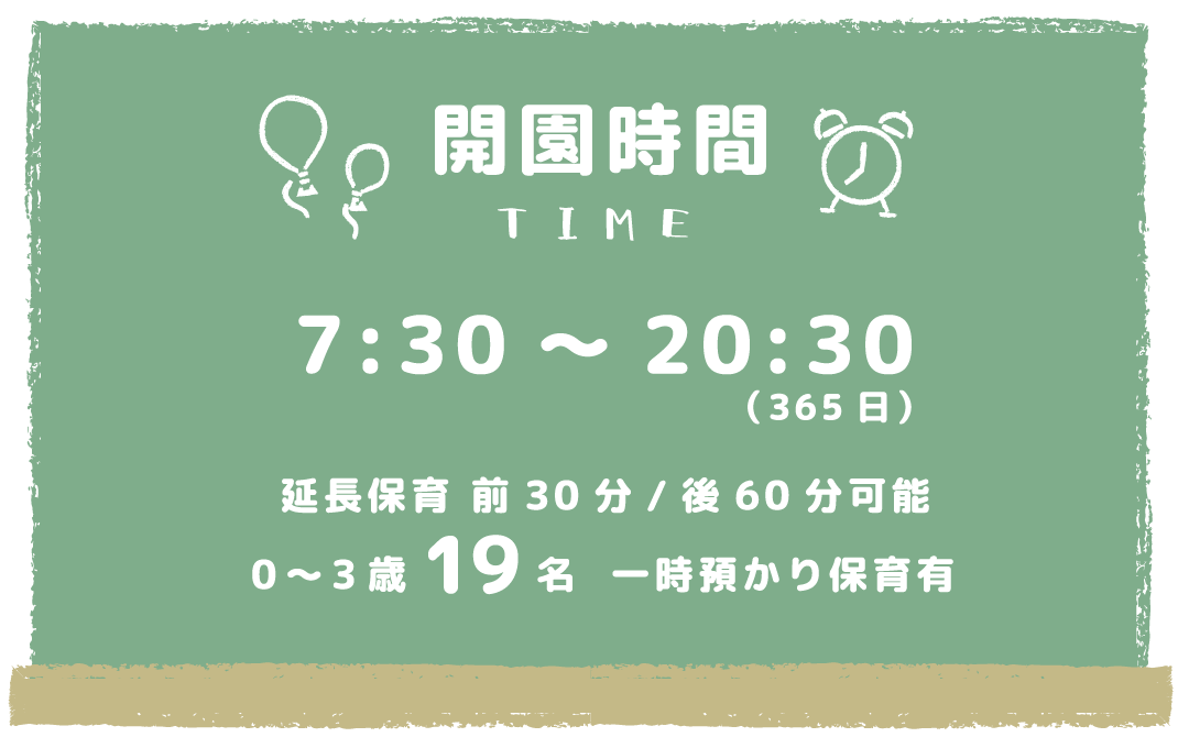 開演時間　7：30～20：30（365日）延長保育　前30分/後60分可能　0～3歳19名　一時預かり保育有